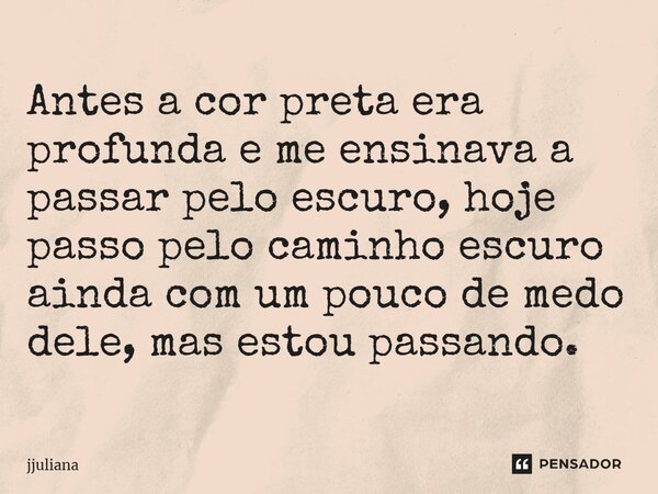 Antes a cor preta era profunda e me ensinava a passar pelo escuro, hoje passo pelo caminho escuro ainda com um pouco de medo dele, mas estou passando.⁠... Frase de jjuliana.