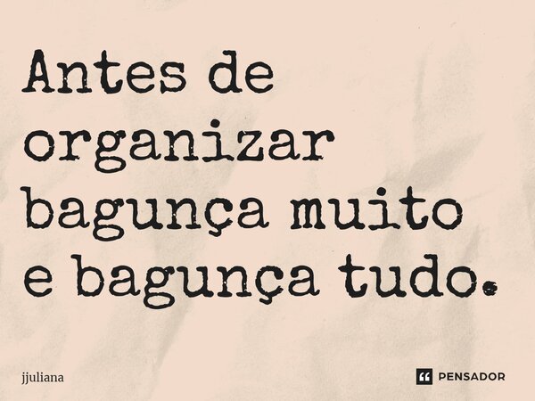 Antes de organizar bagunça muito e bagunça tudo.⁠... Frase de jjuliana.