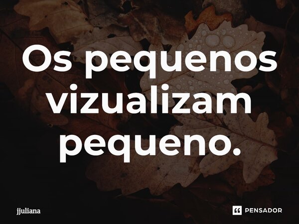 ⁠Os pequenos vizualizam pequeno.... Frase de jjuliana.