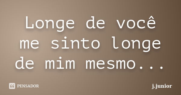 Longe de você me sinto longe de mim mesmo...... Frase de j.junior.