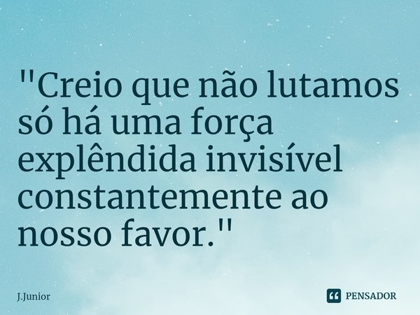 ⁠"Creio que não lutamos só há uma força explêndida invisível constantemente ao nosso favor."... Frase de j.junior.