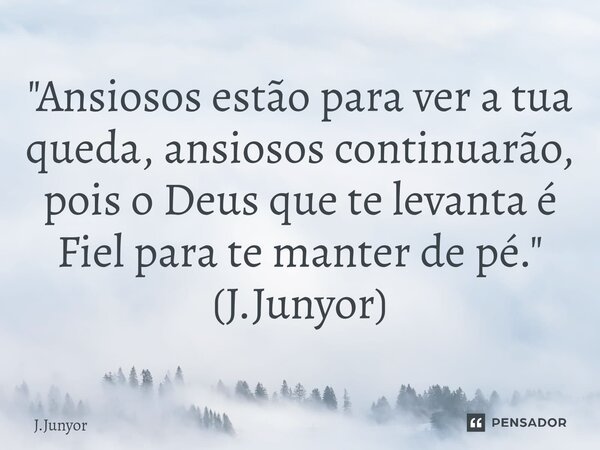 ⁠"Ansiosos estão para ver a tua queda, ansiosos continuarão, pois o Deus que te levanta é Fiel para te manter de pé." (J.Junyor)... Frase de J.Junyor.
