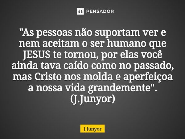 ⁠"As pessoas não suportam ver e nem aceitam o ser humano que JESUS te tornou, por elas você ainda tava caído como no passado, mas Cristo nos molda e aperfe... Frase de J.Junyor.