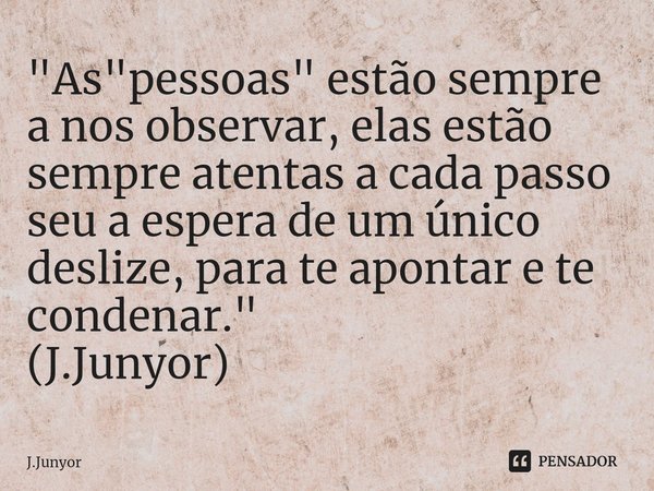 ⁠"As "pessoas" estão sempre a nos observar, elas estão sempre atentas a cada passo seu a espera de um único deslize, para te apontar e te condena... Frase de J.Junyor.