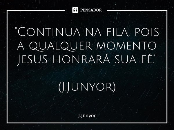 ⁠"Continua na fila, pois a qualquer momento Jesus honrará sua fé." (J.Junyor)... Frase de J.Junyor.