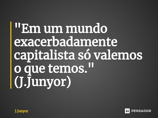 "⁠Em um mundo exacerbadamente capitalista só valemos o que temos." (J.Junyor)... Frase de J.Junyor.