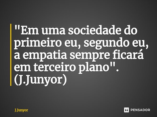 ⁠"Em uma sociedade do primeiro eu, segundo eu, a empatia sempre ficará em terceiro plano". (J.Junyor)... Frase de J.Junyor.