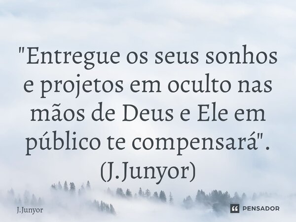 ⁠"Entregue os seus sonhos e projetos em oculto nas mãos de Deus e Ele em público te compensará". (J.Junyor)... Frase de J.Junyor.