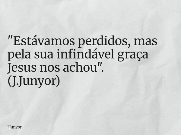 "Estávamos perdidos, mas pela sua infindável graça Jesus nos achou". (J.Junyor)... Frase de J.Junyor.