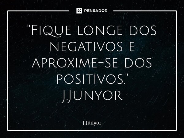 ⁠"Fique longe dos negativos e aproxime-se dos positivos." J.Junyor... Frase de J.Junyor.