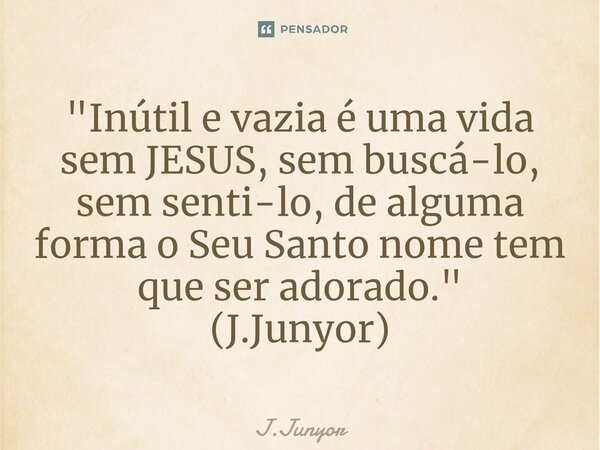 ⁠"Inútil e vazia é uma vida sem JESUS, sem buscá-lo, sem senti-lo, de alguma forma o Seu Santo nome tem que ser adorado." (J.Junyor)... Frase de J.Junyor.