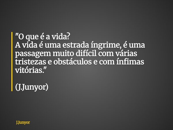 "O que é a vida? A vida é uma estrada íngrime, é uma passagem muito difícil com várias tristezas e obstáculos e com ínfimas vitórias." (J.Junyor)... Frase de J.Junyor.