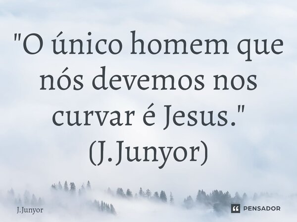 ⁠"O único homem que nós devemos nos curvar é Jesus." (J.Junyor)... Frase de J.Junyor.