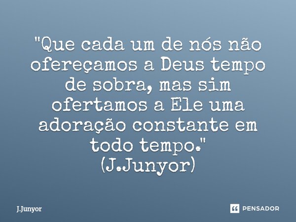 ⁠"Que cada um de nós não ofereçamos a Deus tempo de sobra, mas sim ofertamos a Ele uma adoração constante em todo tempo." (J.Junyor)... Frase de J.Junyor.