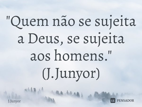 ⁠"Quem não se sujeita a Deus, se sujeita aos homens."
(J.Junyor)... Frase de J.Junyor.