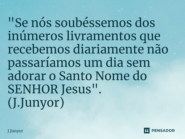 ⁠"Se nós soubéssemos dos inúmeros livramentos que recebemos diariamente não passaríamos um dia sem adorar o Santo Nome do SENHOR Jesus". (J.Junyor)... Frase de J.Junyor.