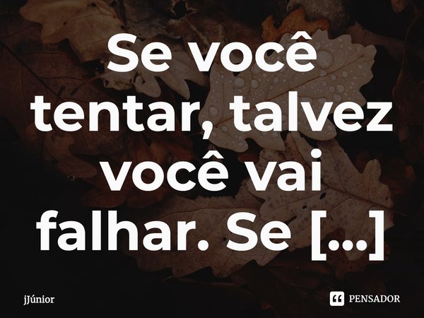 Se você tentar, talvez você vai falhar. Se você não tentar, com certeza vai.... Frase de JJUNIOR.