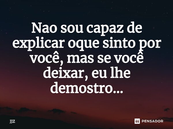 ⁠Nao sou capaz de explicar oque sinto por você, mas se você deixar, eu lhe demostro...... Frase de JJZ.