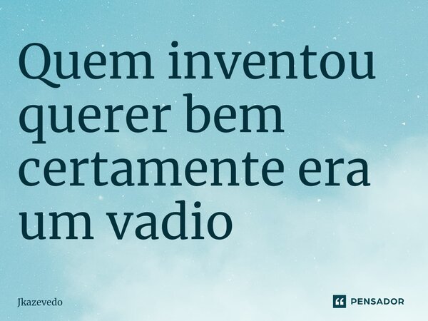 ⁠Quem inventou querer bem certamente era um vadio... Frase de Jkazevedo.