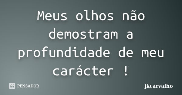 Meus olhos não demostram a profundidade de meu carácter !... Frase de jkcarvalho.