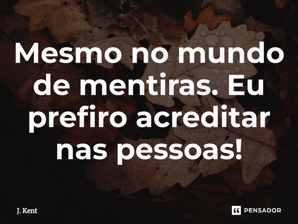 Mesmo no mundo de mentiras. Eu prefiro acreditar nas pessoas!... Frase de J. Kent.