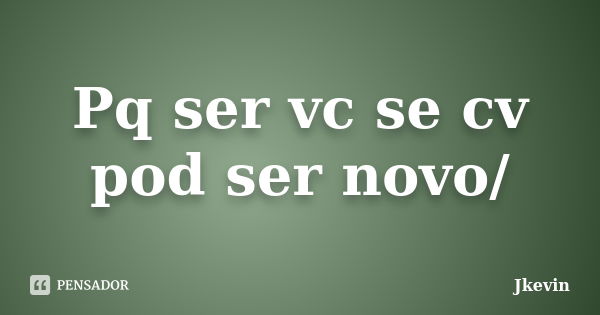 Pq ser vc se cv pod ser novo/... Frase de Jkevin.