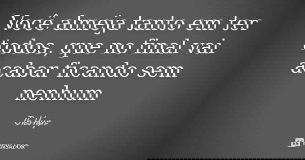 Você almeja tanto em ter todos, que no final vai acabar ficando sem nenhum... Frase de JkHyn.