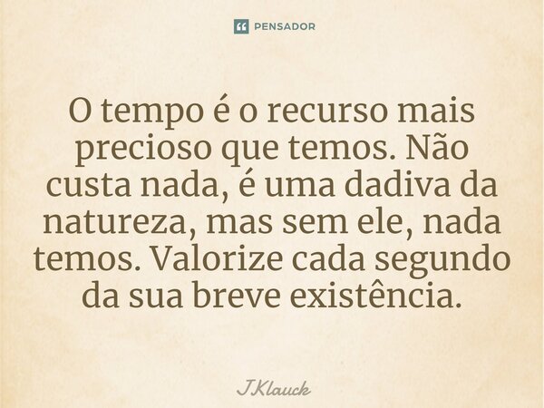 ⁠O tempo é o recurso mais precioso que temos. Não custa nada, é uma dadiva da natureza, mas sem ele, nada temos. Valorize cada segundo da sua breve existência.... Frase de JKlauck.