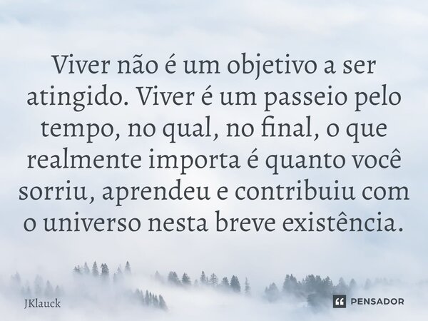 ⁠Viver não é um objetivo a ser atingido. Viver é um passeio pelo tempo, no qual, no final, o que realmente importa é quanto você sorriu, aprendeu e contribuiu c... Frase de JKlauck.