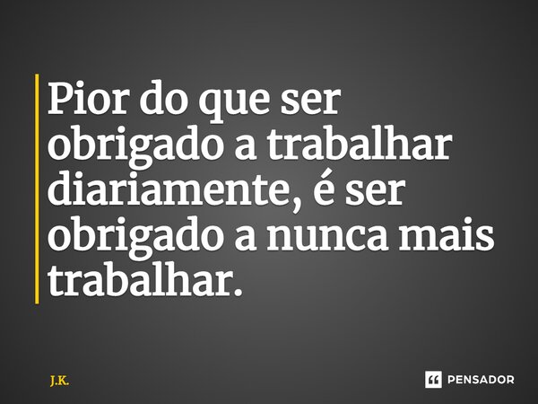 ⁠Pior do que ser obrigado a trabalhar diariamente, é ser obrigado a nunca mais trabalhar.... Frase de J.K..