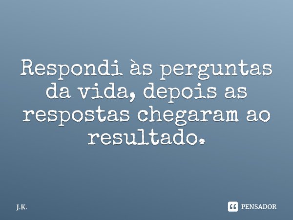 ⁠Respondi às perguntas da vida, depois as respostas chegaram ao resultado.... Frase de J.K..