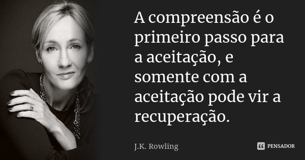 A compreensão é o primeiro passo para a aceitação, e somente com a aceitação pode vir a recuperação.... Frase de J.K. Rowling.