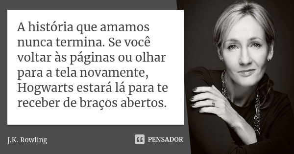 A história que amamos nunca termina. Se você voltar às páginas ou olhar para a tela novamente, Hogwarts estará lá para te receber de braços abertos.... Frase de J.K. Rowling.