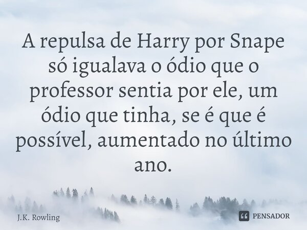 ⁠A repulsa de Harry por Snape só igualava o ódio que o professor sentia por ele, um ódio que tinha, se é que é possível, aumentado no último ano.... Frase de J.K. Rowling.