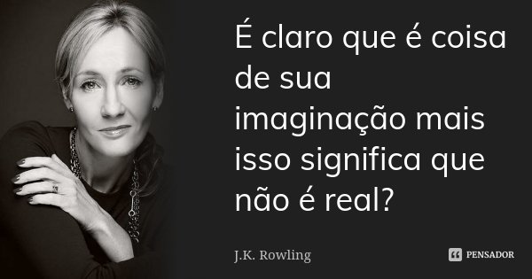 É claro que é coisa de sua imaginação mais isso significa que não é real?... Frase de J.K. Rowling.