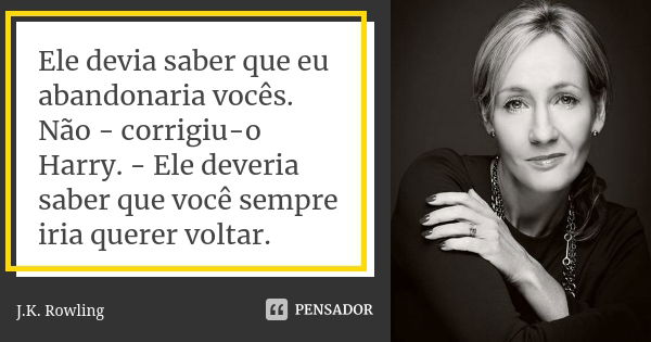 Ele devia saber que eu abandonaria vocês. Não - corrigiu-o Harry. - Ele deveria saber que você sempre iria querer voltar.... Frase de J.K. Rowling.