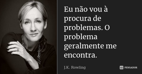Eu não vou à procura de problemas. O problema geralmente me encontra.... Frase de J.K. Rowling.