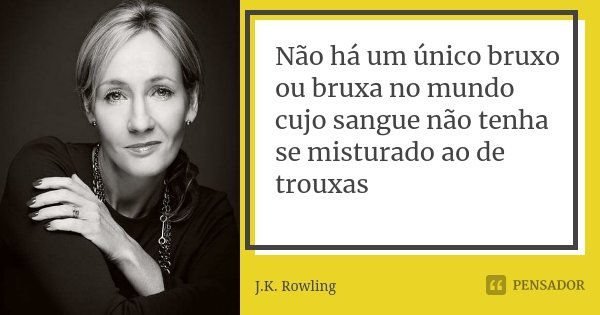 Não há um único bruxo ou bruxa no mundo cujo sangue não tenha se misturado ao de trouxas... Frase de J. K. Rowling.