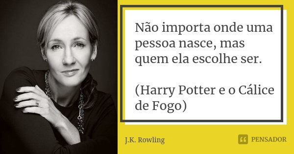 Não importa onde uma pessoa nasce, mas quem ela escolhe ser. (Harry Potter e o Cálice de Fogo)... Frase de J.K. Rowling.