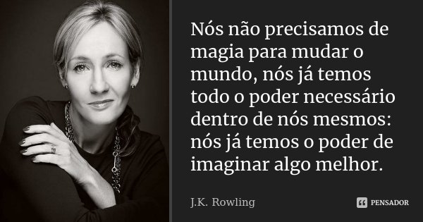 Nós não precisamos de magia para mudar o mundo, nós já temos todo o poder necessário dentro de nós mesmos: nós já temos o poder de imaginar algo melhor.... Frase de J. K. Rowling.