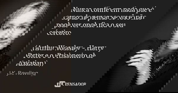 Nunca confie em nada que é capaz de pensar se você não pode ver onde fica o seu cérebro. (Arthur Weasley - Harry Potter e o Prisioneiro de Azkaban)... Frase de J.K. Rowling.