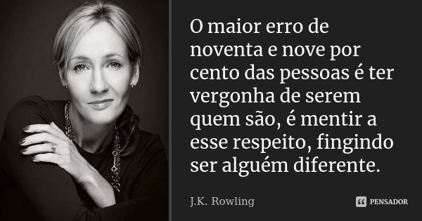 O maior erro de noventa e nove por cento das pessoas é ter vergonha de serem quem são, é mentir a esse respeito, fingindo ser alguém diferente.... Frase de J.K. Rowling.