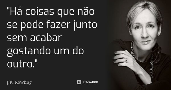 "Há coisas que não se pode fazer junto sem acabar gostando um do outro."... Frase de J.K. Rowling.