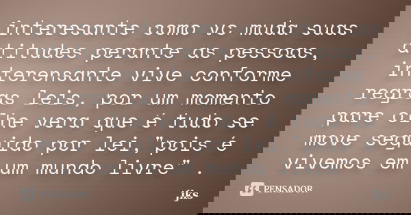 interesante como vc muda suas atitudes perante as pessoas, interensante vive conforme regras leis, por um momento pare olhe vera que é tudo se move seguido por ... Frase de jks.