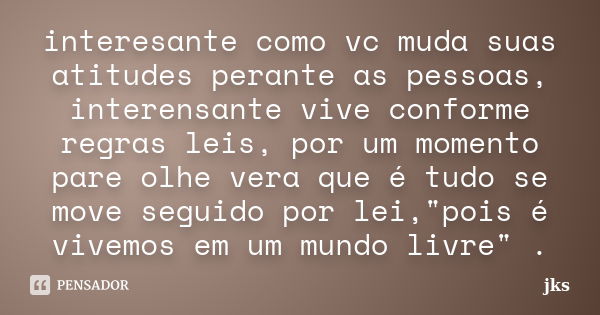 interesante como vc muda suas atitudes perante as pessoas, interensante vive conforme regras leis, por um momento pare olhe vera que é tudo se move seguido por ... Frase de jks.