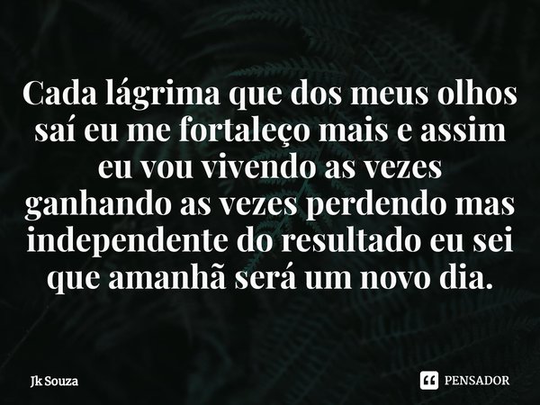 ⁠Cada lágrima que dos meus olhos saí eu me fortaleço mais e assim eu vou vivendo as vezes ganhando as vezes perdendo mas independente do resultado eu sei que am... Frase de Jk Souza.