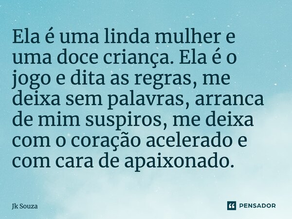 ⁠Ela é uma linda mulher e uma doce criança. Ela é o jogo e dita as regras, me deixa sem palavras, arranca de mim suspiros, me deixa com o coração acelerado e co... Frase de Jk Souza.
