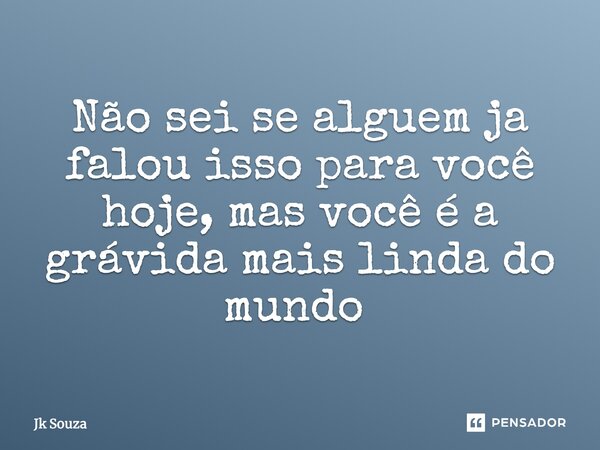 Não sei se alguém já falou isso para você hoje, mas você é a grávida mais linda do mundo ⁠... Frase de Jk Souza.