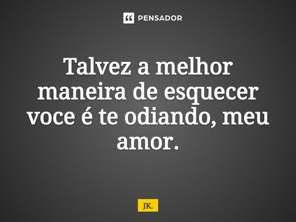 ⁠Talvez a melhor maneira de esquecer você é te odiando, meu amor.... Frase de JK..