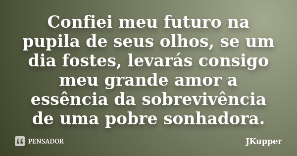 Confiei meu futuro na pupila de seus olhos, se um dia fostes, levarás consigo meu grande amor a essência da sobrevivência de uma pobre sonhadora.... Frase de JKupper.